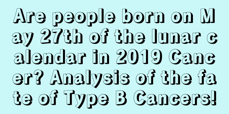 Are people born on May 27th of the lunar calendar in 2019 Cancer? Analysis of the fate of Type B Cancers!