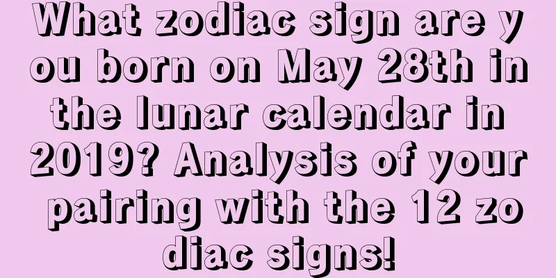 What zodiac sign are you born on May 28th in the lunar calendar in 2019? Analysis of your pairing with the 12 zodiac signs!