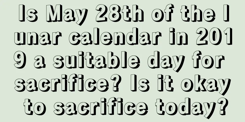 Is May 28th of the lunar calendar in 2019 a suitable day for sacrifice? Is it okay to sacrifice today?