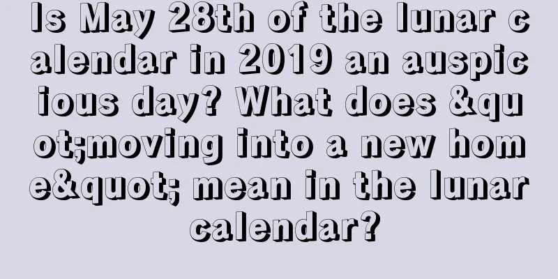 Is May 28th of the lunar calendar in 2019 an auspicious day? What does "moving into a new home" mean in the lunar calendar?