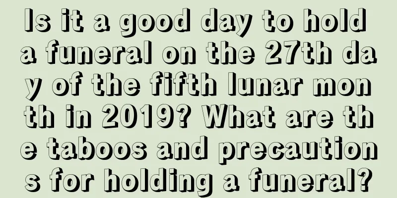 Is it a good day to hold a funeral on the 27th day of the fifth lunar month in 2019? What are the taboos and precautions for holding a funeral?