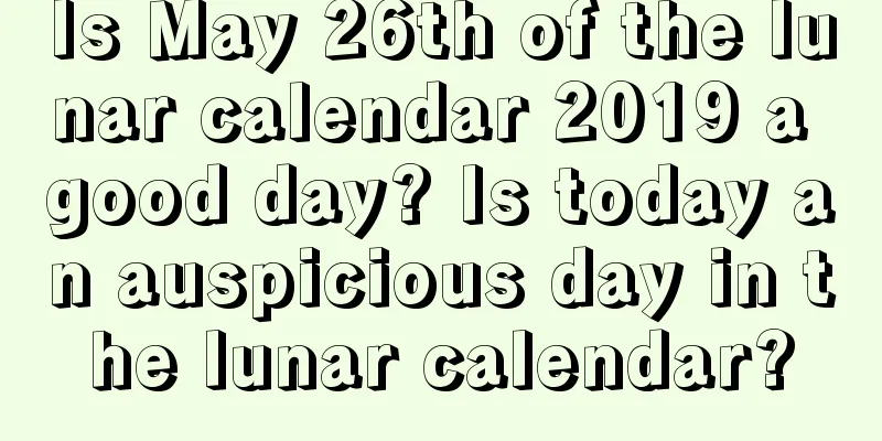Is May 26th of the lunar calendar 2019 a good day? Is today an auspicious day in the lunar calendar?