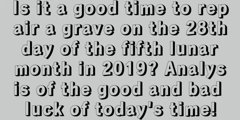 Is it a good time to repair a grave on the 28th day of the fifth lunar month in 2019? Analysis of the good and bad luck of today's time!