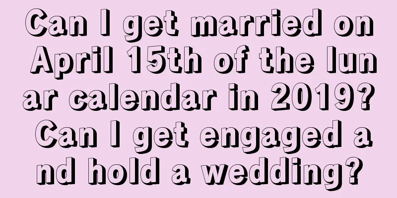 Can I get married on April 15th of the lunar calendar in 2019? Can I get engaged and hold a wedding?