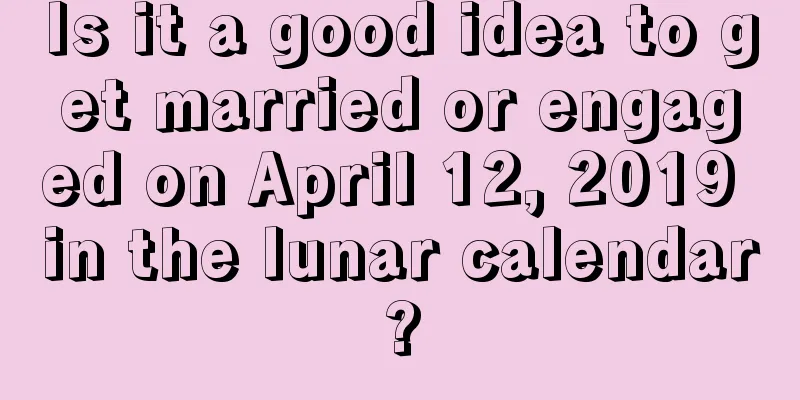 Is it a good idea to get married or engaged on April 12, 2019 in the lunar calendar?