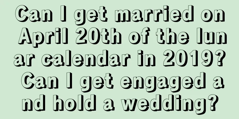 Can I get married on April 20th of the lunar calendar in 2019? Can I get engaged and hold a wedding?