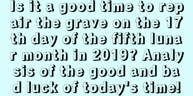 Is it a good time to repair the grave on the 17th day of the fifth lunar month in 2019? Analysis of the good and bad luck of today's time!