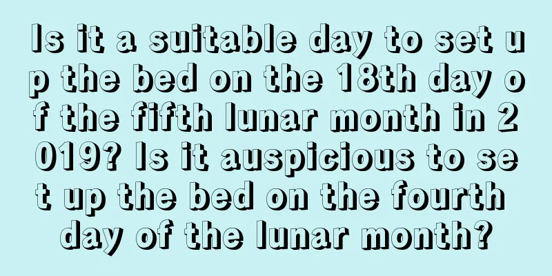 Is it a suitable day to set up the bed on the 18th day of the fifth lunar month in 2019? Is it auspicious to set up the bed on the fourth day of the lunar month?