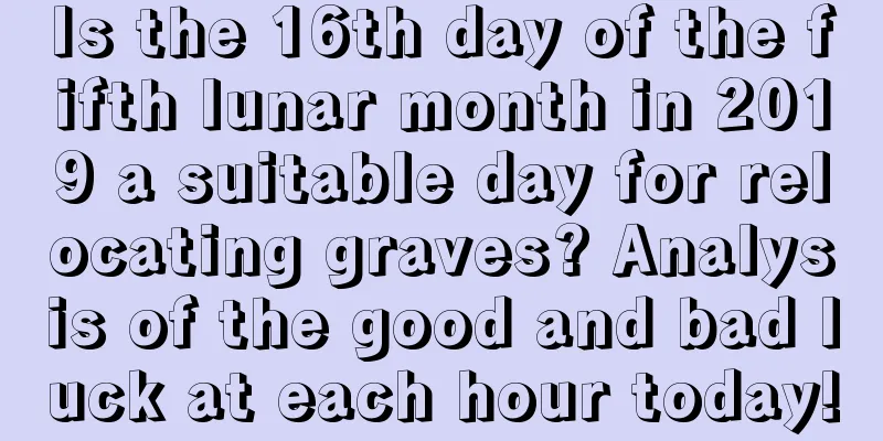 Is the 16th day of the fifth lunar month in 2019 a suitable day for relocating graves? Analysis of the good and bad luck at each hour today!
