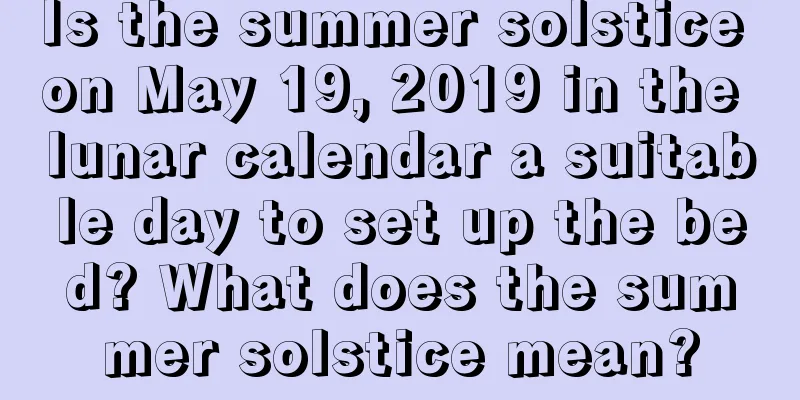 Is the summer solstice on May 19, 2019 in the lunar calendar a suitable day to set up the bed? What does the summer solstice mean?