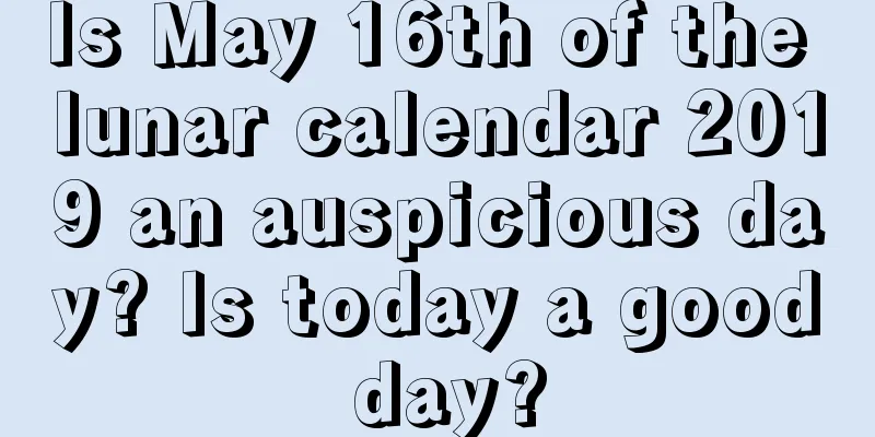 Is May 16th of the lunar calendar 2019 an auspicious day? Is today a good day?