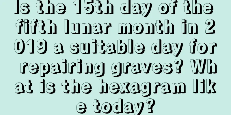 Is the 15th day of the fifth lunar month in 2019 a suitable day for repairing graves? What is the hexagram like today?
