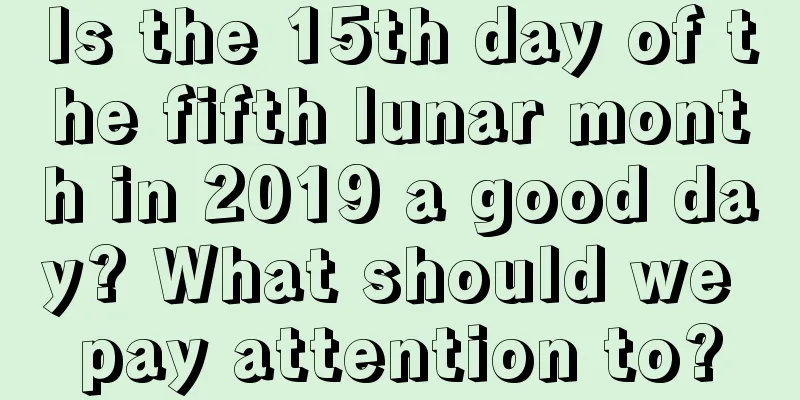 Is the 15th day of the fifth lunar month in 2019 a good day? What should we pay attention to?