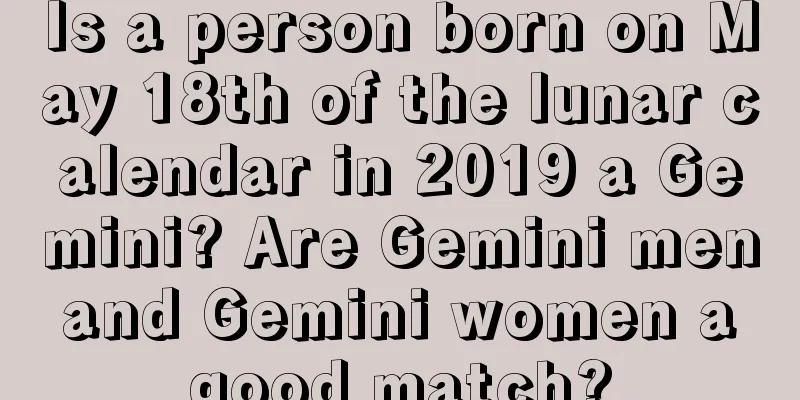 Is a person born on May 18th of the lunar calendar in 2019 a Gemini? Are Gemini men and Gemini women a good match?