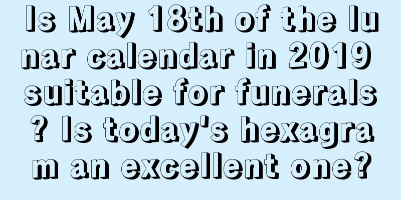 Is May 18th of the lunar calendar in 2019 suitable for funerals? Is today's hexagram an excellent one?