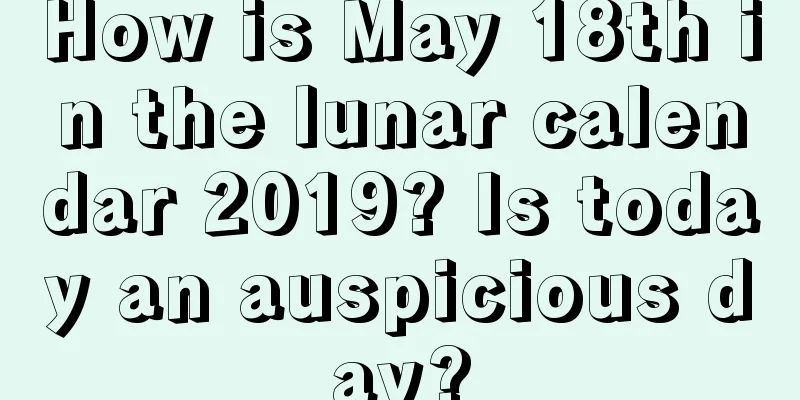 How is May 18th in the lunar calendar 2019? Is today an auspicious day?