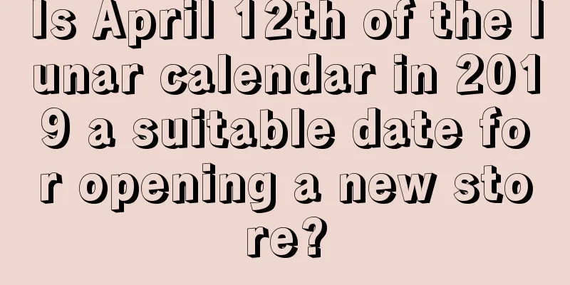 Is April 12th of the lunar calendar in 2019 a suitable date for opening a new store?