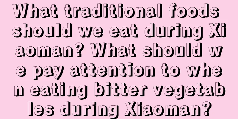 What traditional foods should we eat during Xiaoman? What should we pay attention to when eating bitter vegetables during Xiaoman?