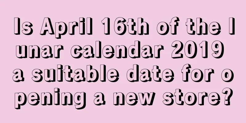 Is April 16th of the lunar calendar 2019 a suitable date for opening a new store?