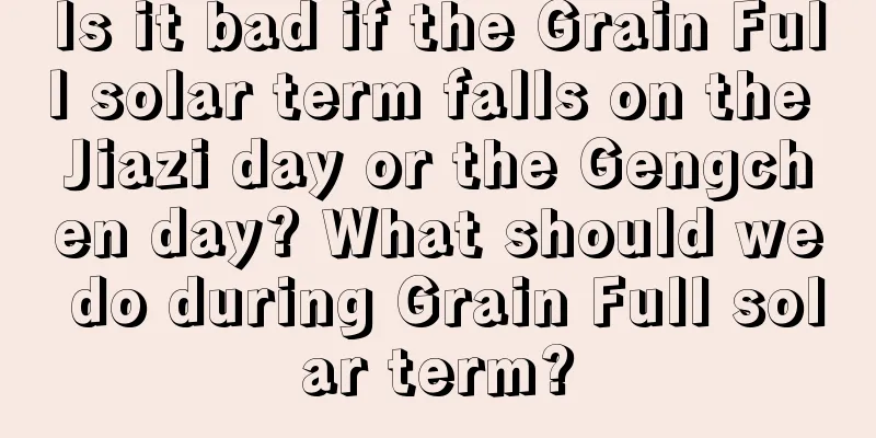 Is it bad if the Grain Full solar term falls on the Jiazi day or the Gengchen day? What should we do during Grain Full solar term?
