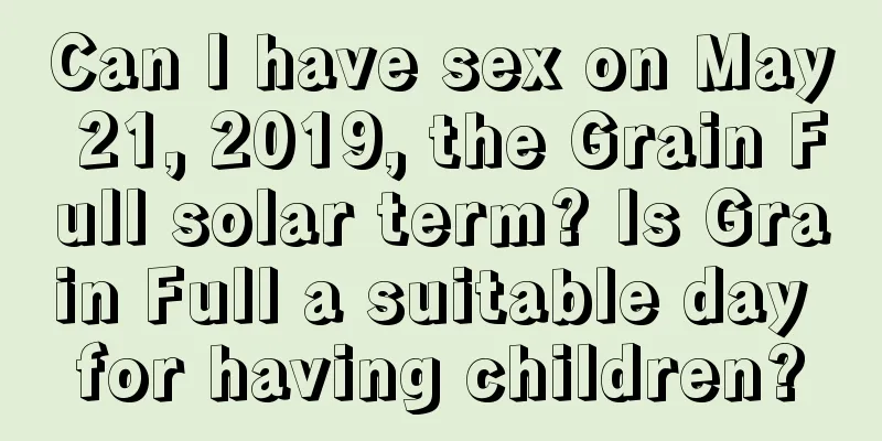 Can I have sex on May 21, 2019, the Grain Full solar term? Is Grain Full a suitable day for having children?