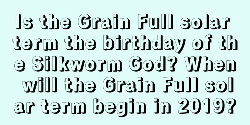 Is the Grain Full solar term the birthday of the Silkworm God? When will the Grain Full solar term begin in 2019?