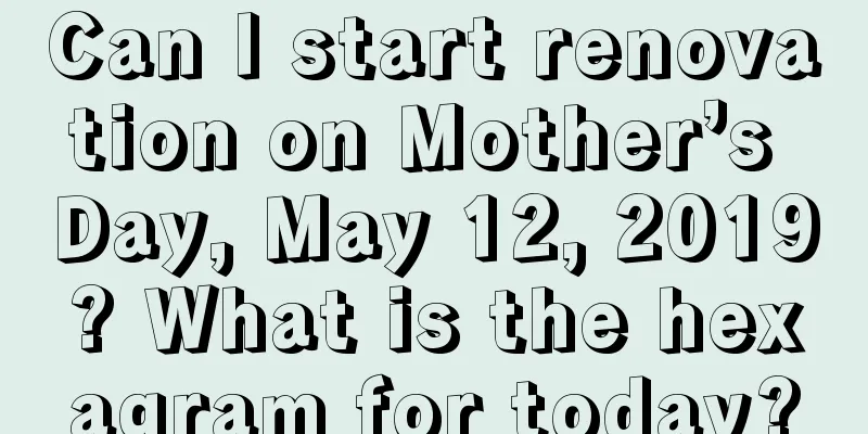 Can I start renovation on Mother’s Day, May 12, 2019? What is the hexagram for today?