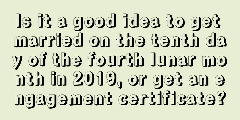Is it a good idea to get married on the tenth day of the fourth lunar month in 2019, or get an engagement certificate?
