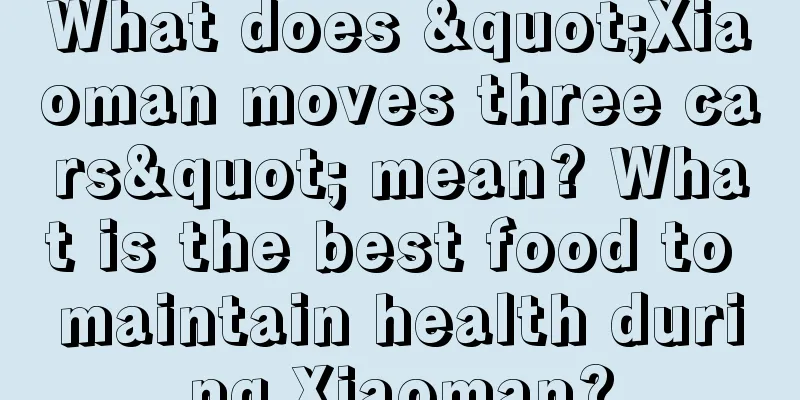 What does "Xiaoman moves three cars" mean? What is the best food to maintain health during Xiaoman?