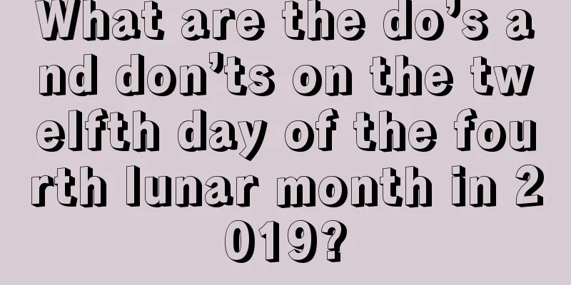 What are the do’s and don’ts on the twelfth day of the fourth lunar month in 2019?