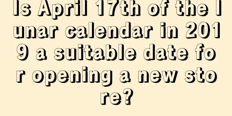 Is April 17th of the lunar calendar in 2019 a suitable date for opening a new store?