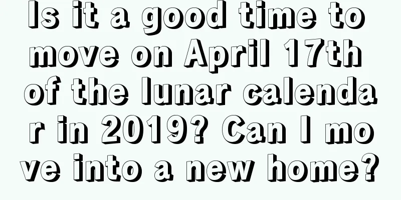 Is it a good time to move on April 17th of the lunar calendar in 2019? Can I move into a new home?