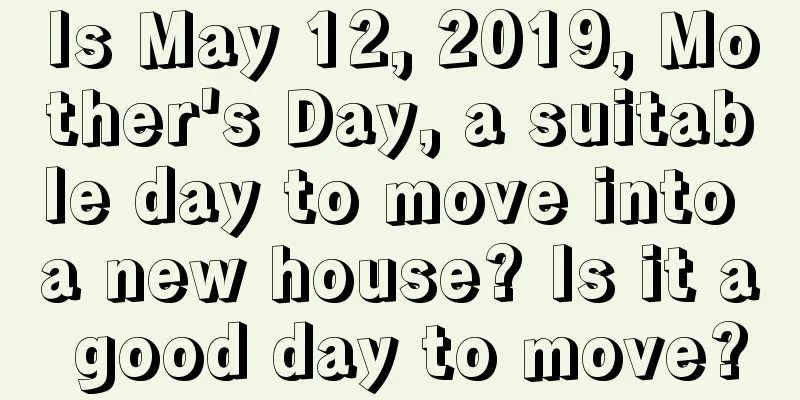 Is May 12, 2019, Mother's Day, a suitable day to move into a new house? Is it a good day to move?