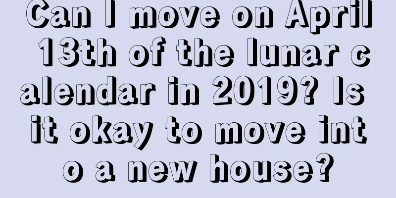Can I move on April 13th of the lunar calendar in 2019? Is it okay to move into a new house?