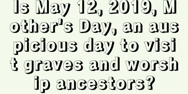 Is May 12, 2019, Mother's Day, an auspicious day to visit graves and worship ancestors?