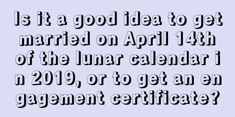 Is it a good idea to get married on April 14th of the lunar calendar in 2019, or to get an engagement certificate?