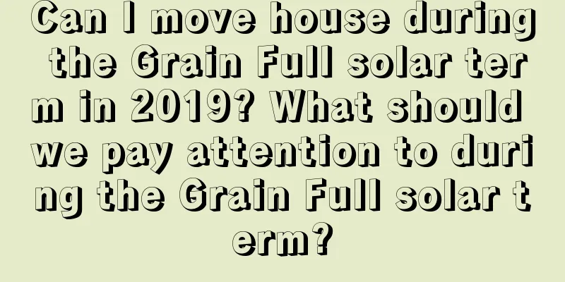 Can I move house during the Grain Full solar term in 2019? What should we pay attention to during the Grain Full solar term?