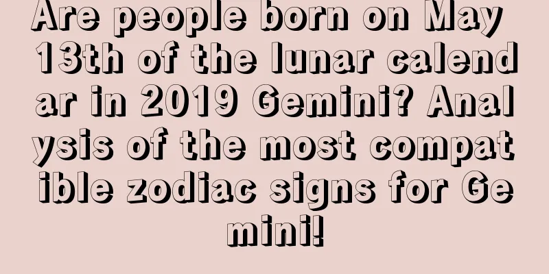 Are people born on May 13th of the lunar calendar in 2019 Gemini? Analysis of the most compatible zodiac signs for Gemini!