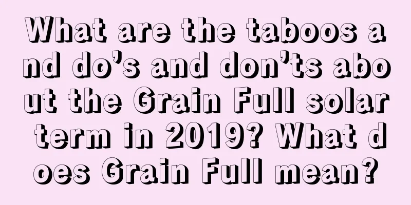 What are the taboos and do’s and don’ts about the Grain Full solar term in 2019? What does Grain Full mean?