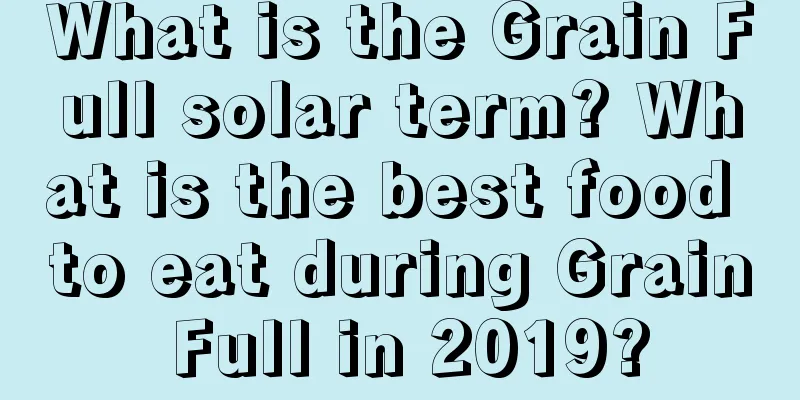 What is the Grain Full solar term? What is the best food to eat during Grain Full in 2019?
