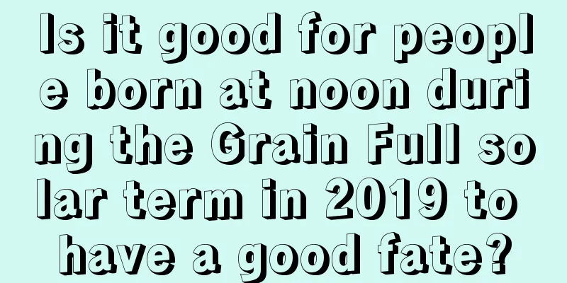 Is it good for people born at noon during the Grain Full solar term in 2019 to have a good fate?