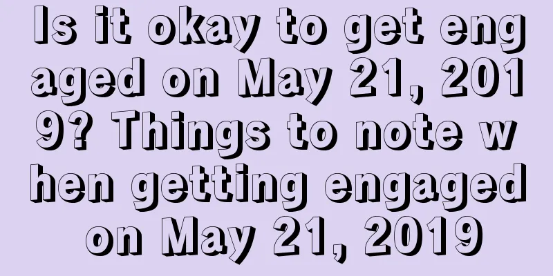 Is it okay to get engaged on May 21, 2019? Things to note when getting engaged on May 21, 2019