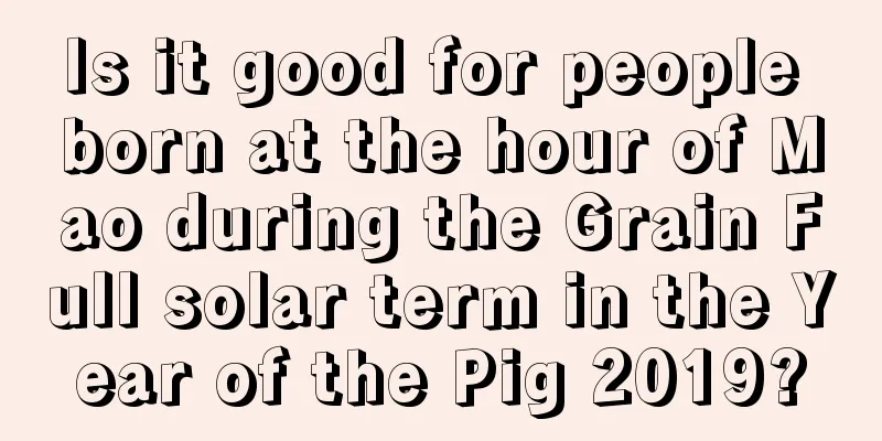 Is it good for people born at the hour of Mao during the Grain Full solar term in the Year of the Pig 2019?