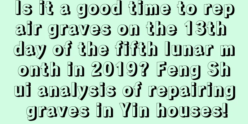 Is it a good time to repair graves on the 13th day of the fifth lunar month in 2019? Feng Shui analysis of repairing graves in Yin houses!