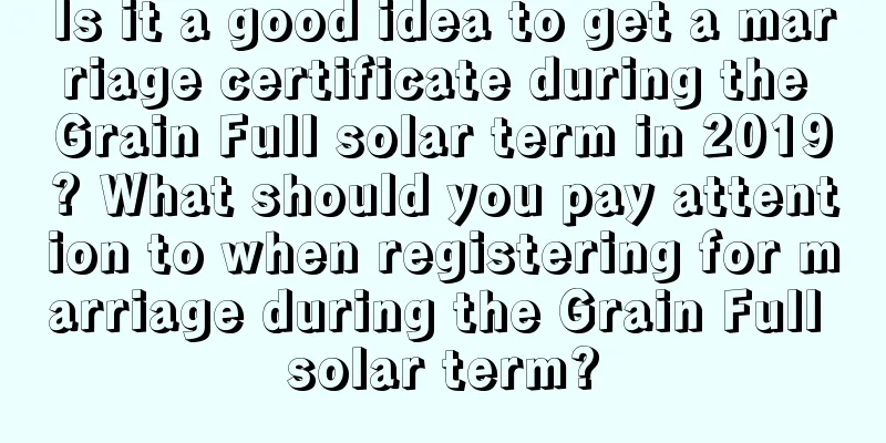 Is it a good idea to get a marriage certificate during the Grain Full solar term in 2019? What should you pay attention to when registering for marriage during the Grain Full solar term?