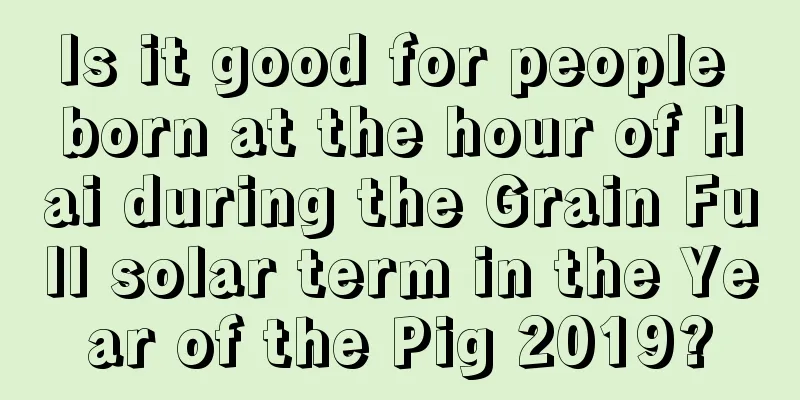 Is it good for people born at the hour of Hai during the Grain Full solar term in the Year of the Pig 2019?