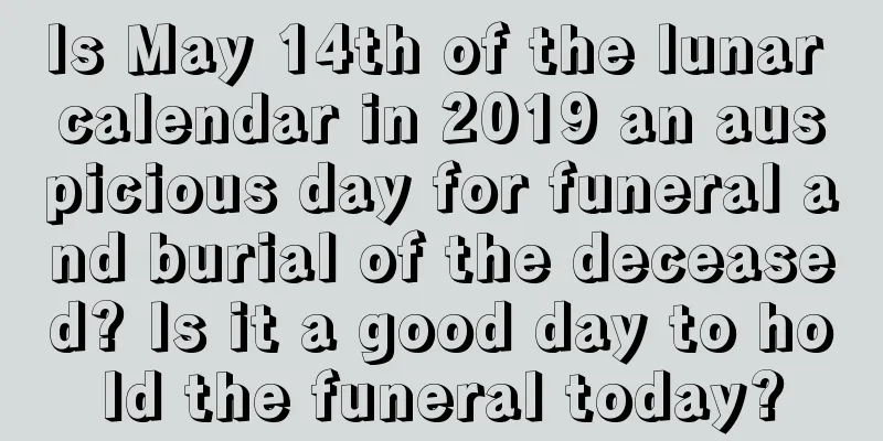 Is May 14th of the lunar calendar in 2019 an auspicious day for funeral and burial of the deceased? Is it a good day to hold the funeral today?
