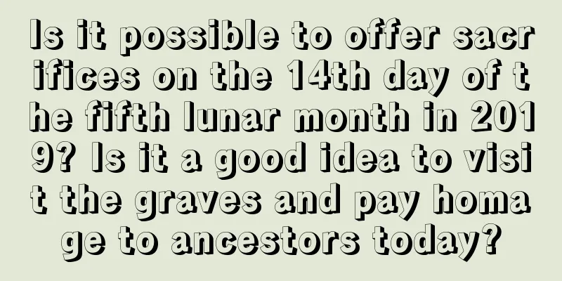 Is it possible to offer sacrifices on the 14th day of the fifth lunar month in 2019? Is it a good idea to visit the graves and pay homage to ancestors today?