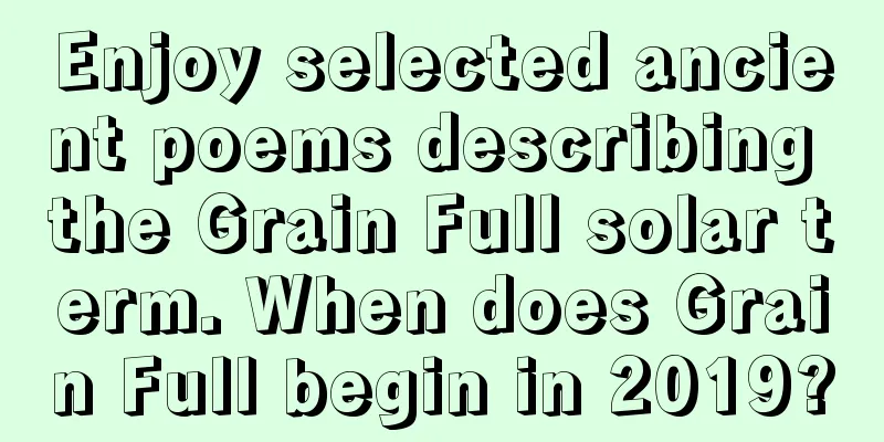 Enjoy selected ancient poems describing the Grain Full solar term. When does Grain Full begin in 2019?