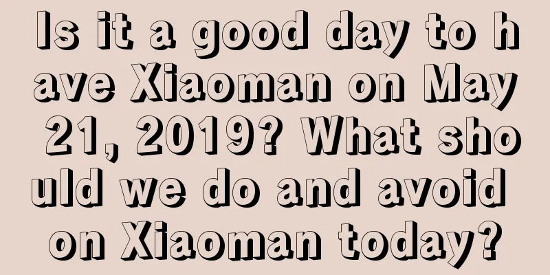 Is it a good day to have Xiaoman on May 21, 2019? What should we do and avoid on Xiaoman today?